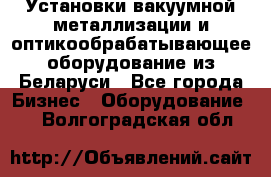 Установки вакуумной металлизации и оптикообрабатывающее оборудование из Беларуси - Все города Бизнес » Оборудование   . Волгоградская обл.